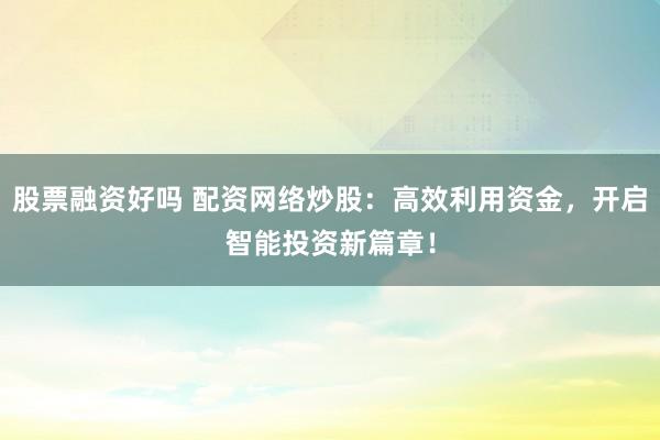 股票融资好吗 配资网络炒股：高效利用资金，开启智能投资新篇章！