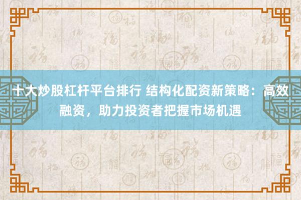 十大炒股杠杆平台排行 结构化配资新策略：高效融资，助力投资者把握市场机遇