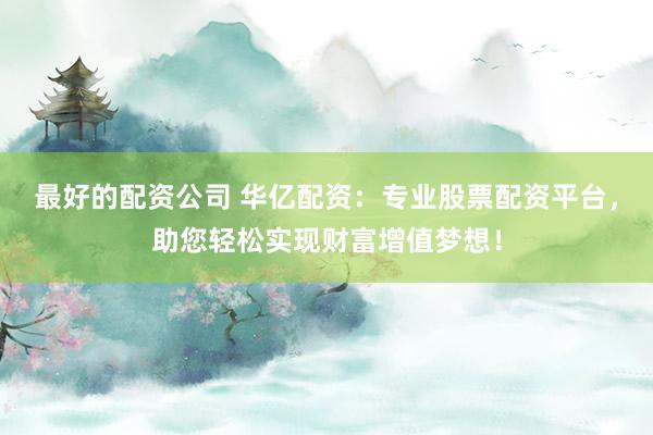 最好的配资公司 华亿配资：专业股票配资平台，助您轻松实现财富增值梦想！