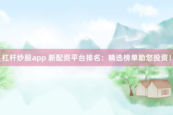 杠杆炒股app 新配资平台排名：精选榜单助您投资！