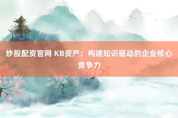 炒股配资官网 KB资产：构建知识驱动的企业核心竞争力