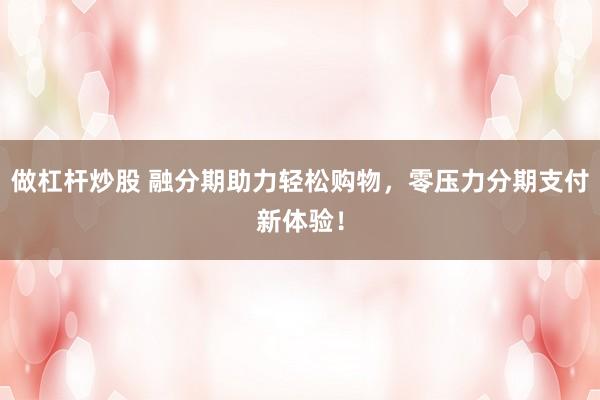 做杠杆炒股 融分期助力轻松购物，零压力分期支付新体验！