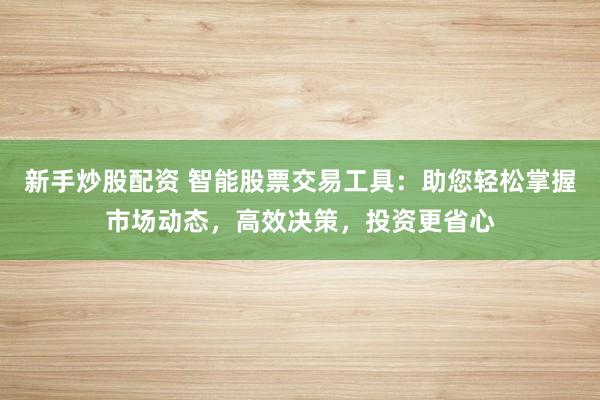 新手炒股配资 智能股票交易工具：助您轻松掌握市场动态，高效决策，投资更省心