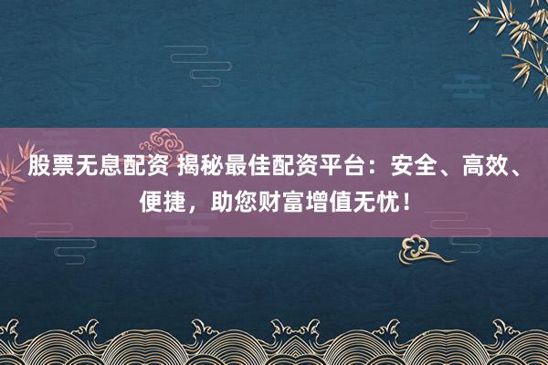 股票无息配资 揭秘最佳配资平台：安全、高效、便捷，助您财富增值无忧！