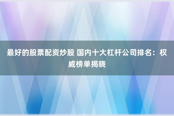 最好的股票配资炒股 国内十大杠杆公司排名：权威榜单揭晓
