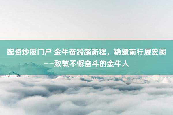 配资炒股门户 金牛奋蹄踏新程，稳健前行展宏图——致敬不懈奋斗的金牛人