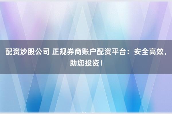 配资炒股公司 正规券商账户配资平台：安全高效，助您投资！