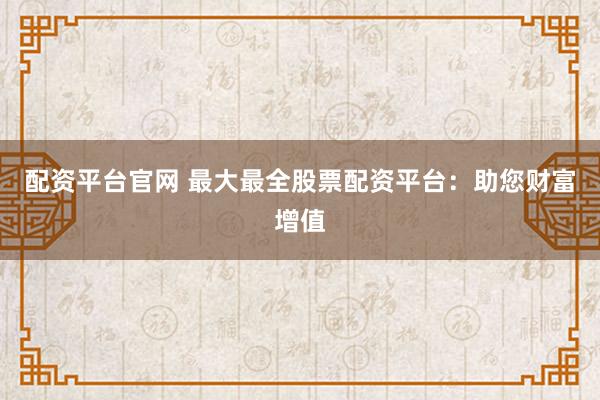 配资平台官网 最大最全股票配资平台：助您财富增值