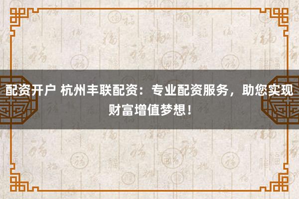 配资开户 杭州丰联配资：专业配资服务，助您实现财富增值梦想！