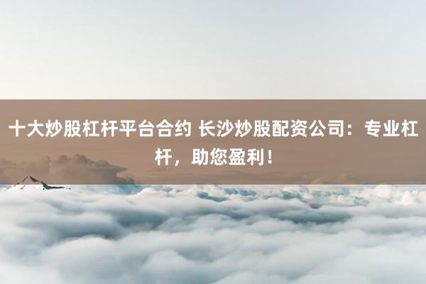 十大炒股杠杆平台合约 长沙炒股配资公司：专业杠杆，助您盈利！