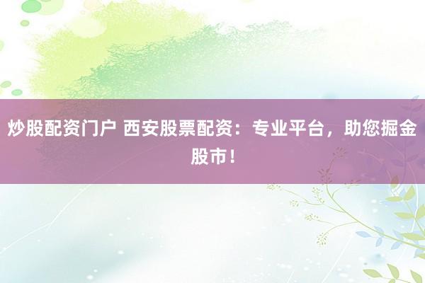 炒股配资门户 西安股票配资：专业平台，助您掘金股市！
