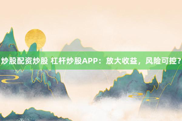 炒股配资炒股 杠杆炒股APP：放大收益，风险可控？