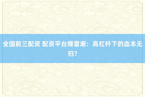 全国前三配资 配资平台爆雷潮：高杠杆下的血本无归？