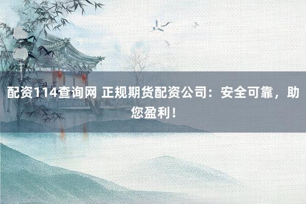 配资114查询网 正规期货配资公司：安全可靠，助您盈利！