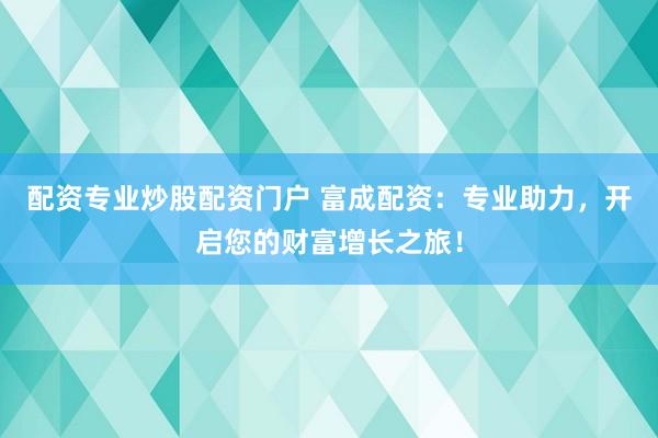配资专业炒股配资门户 富成配资：专业助力，开启您的财富增长之旅！