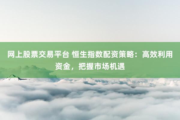 网上股票交易平台 恒生指数配资策略：高效利用资金，把握市场机遇