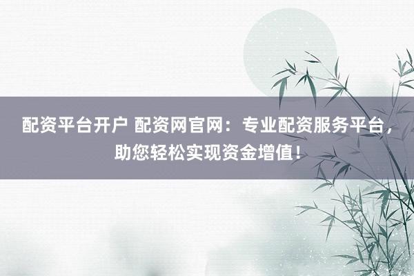 配资平台开户 配资网官网：专业配资服务平台，助您轻松实现资金增值！