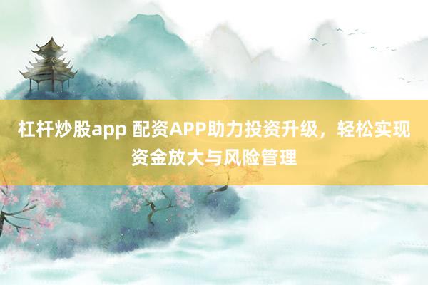 杠杆炒股app 配资APP助力投资升级，轻松实现资金放大与风险管理