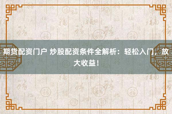 期货配资门户 炒股配资条件全解析：轻松入门，放大收益！