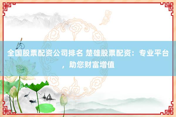 全国股票配资公司排名 楚雄股票配资：专业平台，助您财富增值