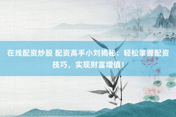 在线配资炒股 配资高手小刘揭秘：轻松掌握配资技巧，实现财富增值！