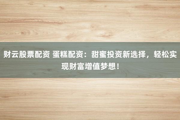 财云股票配资 蛋糕配资：甜蜜投资新选择，轻松实现财富增值梦想！