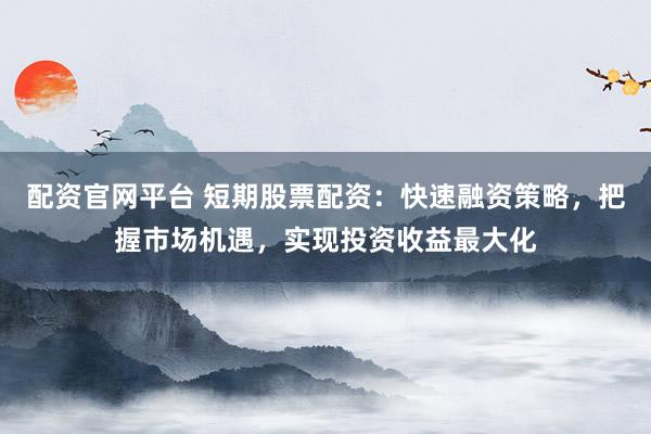 配资官网平台 短期股票配资：快速融资策略，把握市场机遇，实现投资收益最大化