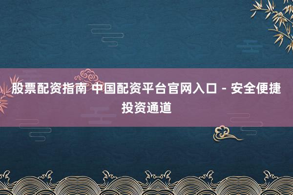 股票配资指南 中国配资平台官网入口 - 安全便捷投资通道