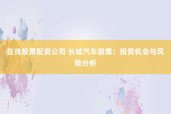 在线股票配资公司 长城汽车股票：投资机会与风险分析