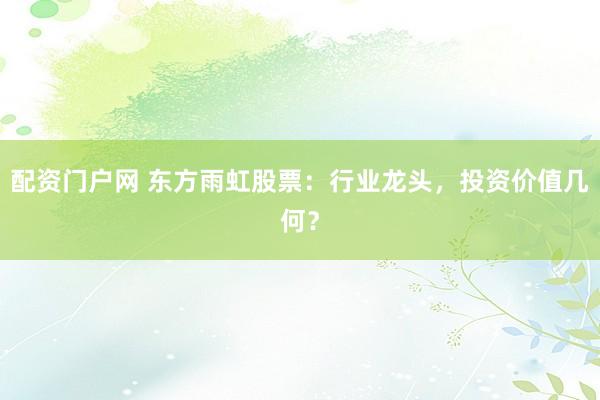 配资门户网 东方雨虹股票：行业龙头，投资价值几何？