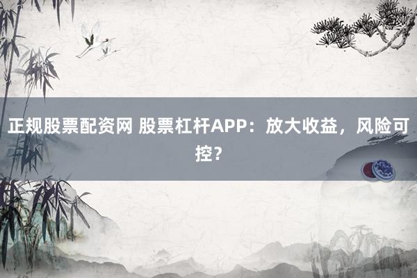 正规股票配资网 股票杠杆APP：放大收益，风险可控？