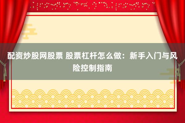 配资炒股网股票 股票杠杆怎么做：新手入门与风险控制指南
