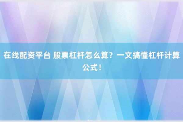 在线配资平台 股票杠杆怎么算？一文搞懂杠杆计算公式！