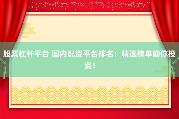 股票杠杆平台 国内配资平台排名：精选榜单助你投资！