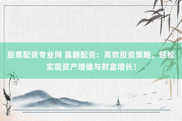 股票配资专业网 赢翻配资：高效投资策略，轻松实现资产增值与财富增长！