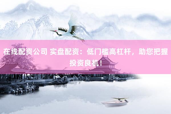 在线配资公司 实盘配资：低门槛高杠杆，助您把握投资良机！