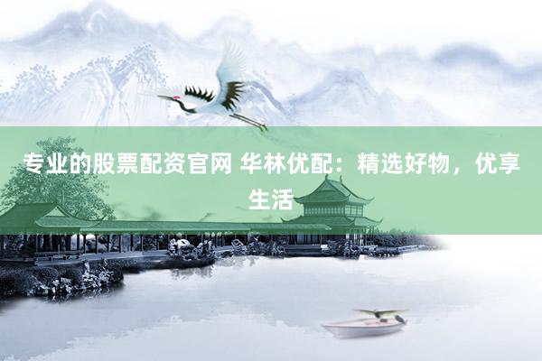 专业的股票配资官网 华林优配：精选好物，优享生活