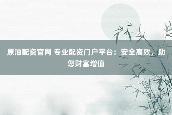 原油配资官网 专业配资门户平台：安全高效，助您财富增值