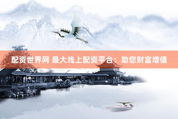 配资世界网 最大线上配资平台：助您财富增值