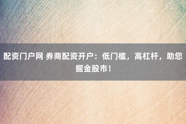配资门户网 券商配资开户：低门槛，高杠杆，助您掘金股市！