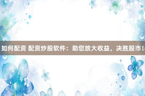 如何配资 配资炒股软件：助您放大收益，决胜股市！