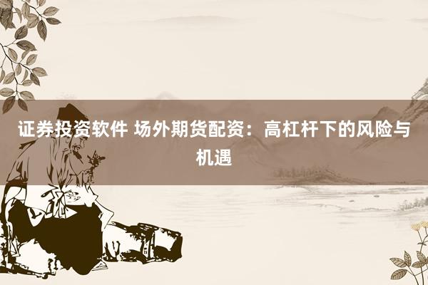 证券投资软件 场外期货配资：高杠杆下的风险与机遇