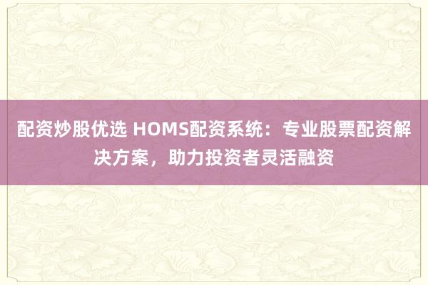 配资炒股优选 HOMS配资系统：专业股票配资解决方案，助力投资者灵活融资