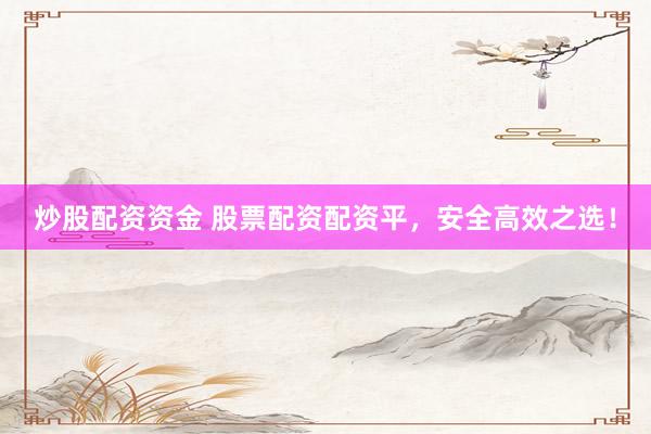 炒股配资资金 股票配资配资平，安全高效之选！