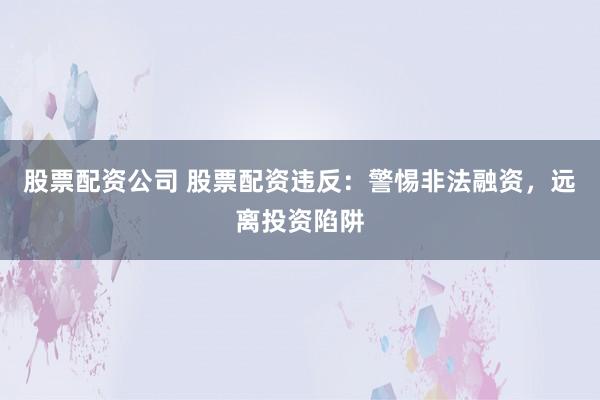 股票配资公司 股票配资违反：警惕非法融资，远离投资陷阱