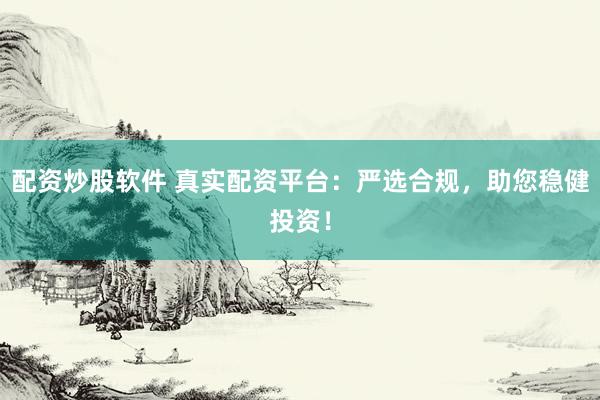 配资炒股软件 真实配资平台：严选合规，助您稳健投资！