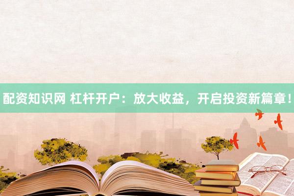 配资知识网 杠杆开户：放大收益，开启投资新篇章！