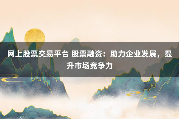 网上股票交易平台 股票融资：助力企业发展，提升市场竞争力