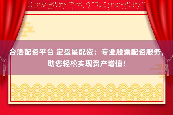 合法配资平台 定盘星配资：专业股票配资服务，助您轻松实现资产增值！