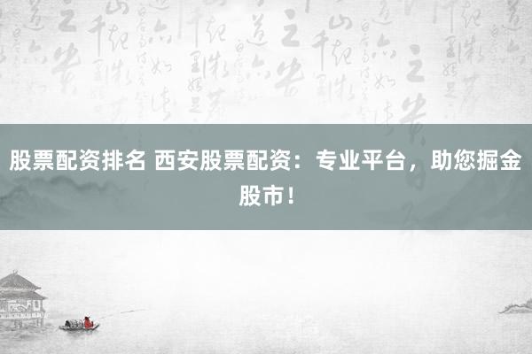 股票配资排名 西安股票配资：专业平台，助您掘金股市！